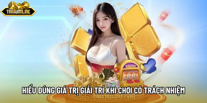 Hiểu đúng giá trị giải trí khi chơi có trách nhiệm Hiểu đúng giá trị giải trí khi chơi có trách nhiệm